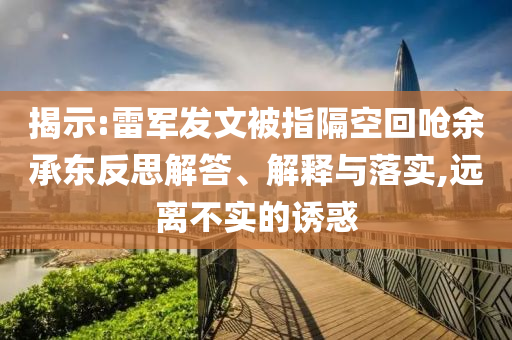 揭示:雷軍發(fā)文被指隔空回嗆余承東反思解答、解釋與落實(shí),遠(yuǎn)離不實(shí)的誘惑