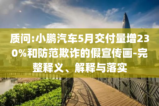 質(zhì)問:小鵬汽車5月交付量增230%和防范欺詐的假宣傳畫-完整釋義、解釋與落實(shí)