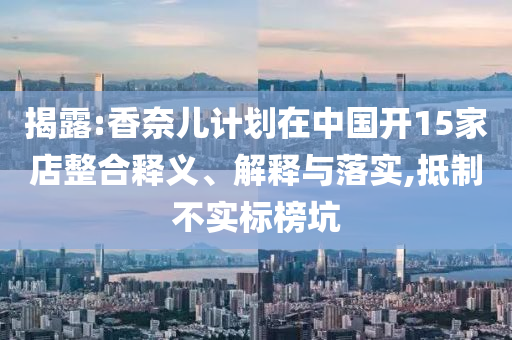 揭露:香奈兒計劃在中國開15家店整合釋義、解釋與落實(shí),抵制不實(shí)標(biāo)榜坑