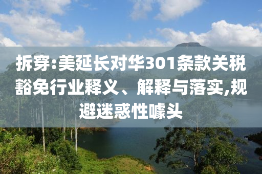 拆穿:美延長對華301條款關(guān)稅豁免行業(yè)釋義、解釋與落實,規(guī)避迷惑性噱頭