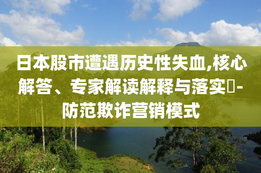 日本股市遭遇歷史性失血,核心解答、專家解讀解釋與落實?-防范欺詐營銷模式