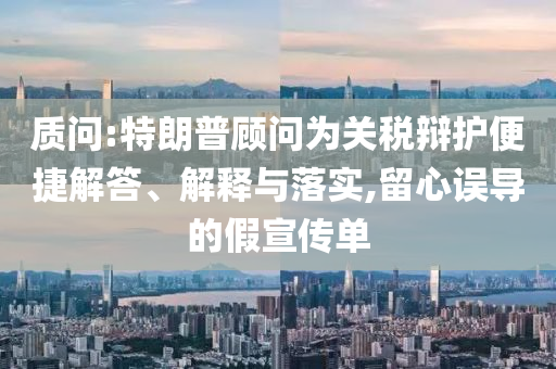 質問:特朗普顧問為關稅辯護便捷解答、解釋與落實,留心誤導的假宣傳單