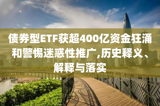 債券型ETF獲超400億資金狂涌和警惕迷惑性推廣,歷史釋義、解釋與落實