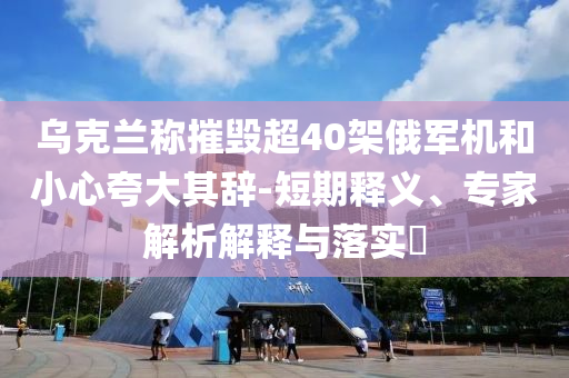 烏克蘭稱摧毀超40架俄軍機和小心夸大其辭-短期釋義、專家解析解釋與落實?