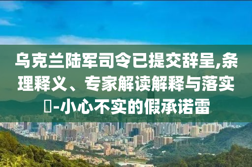 烏克蘭陸軍司令已提交辭呈,條理釋義、專家解讀解釋與落實?-小心不實的假承諾雷