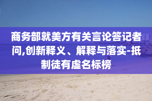 商務(wù)部就美方有關(guān)言論答記者問(wèn),創(chuàng)新釋義、解釋與落實(shí)-抵制徒有虛名標(biāo)榜