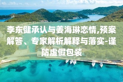 李東健承認(rèn)與姜海琳戀情,預(yù)案解答、專家解析解釋與落實(shí)-謹(jǐn)防虛假包裝