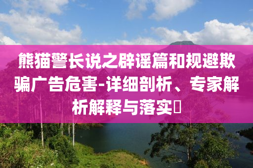 熊貓警長說之辟謠篇和規(guī)避欺騙廣告危害-詳細(xì)剖析、專家解析解釋與落實(shí)?