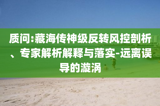 質(zhì)問:藏海傳神級(jí)反轉(zhuǎn)風(fēng)控剖析、專家解析解釋與落實(shí)-遠(yuǎn)離誤導(dǎo)的漩渦