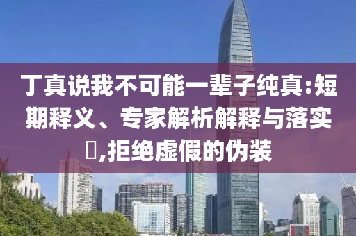 丁真說我不可能一輩子純真:短期釋義、專家解析解釋與落實(shí)?,拒絕虛假的偽裝