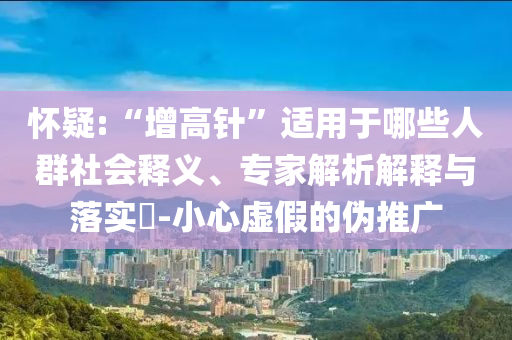懷疑:“增高針”適用于哪些人群社會(huì)釋義、專家解析解釋與落實(shí)?-小心虛假的偽推廣