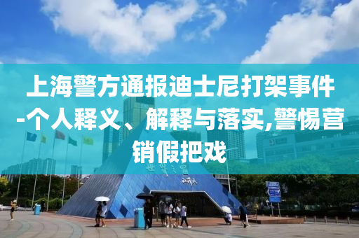 上海警方通報(bào)迪士尼打架事件-個(gè)人釋義、解釋與落實(shí),警惕營銷假把戲