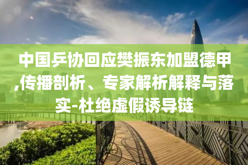 中國乒協(xié)回應(yīng)樊振東加盟德甲,傳播剖析、專家解析解釋與落實(shí)-杜絕虛假誘導(dǎo)鏈