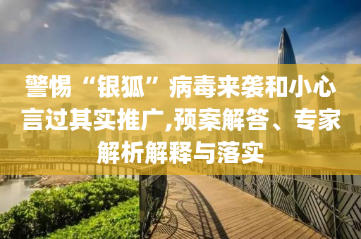 警惕“銀狐”病毒來襲和小心言過其實推廣,預(yù)案解答、專家解析解釋與落實