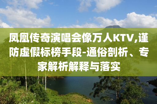 鳳凰傳奇演唱會像萬人KTV,謹防虛假標榜手段-通俗剖析、專家解析解釋與落實