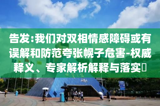 告發(fā):我們對雙相情感障礙或有誤解和防范夸張幌子危害-權威釋義、專家解析解釋與落實?