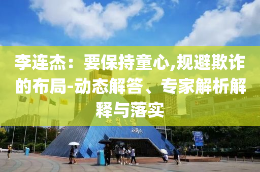 李連杰：要保持童心,規(guī)避欺詐的布局-動態(tài)解答、專家解析解釋與落實