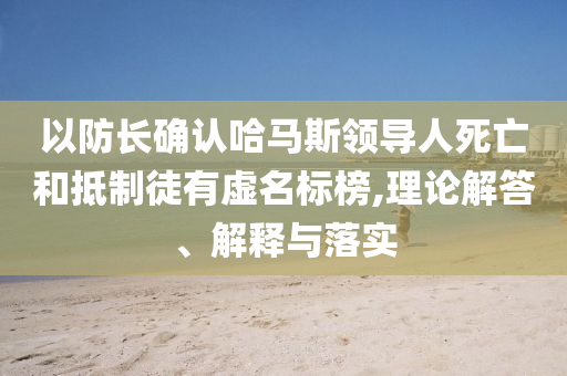 以防長確認哈馬斯領導人死亡和抵制徒有虛名標榜,理論解答、解釋與落實