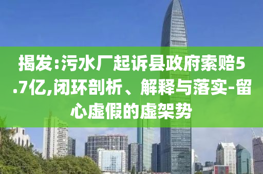 揭發(fā):污水廠起訴縣政府索賠5.7億,閉環(huán)剖析、解釋與落實-留心虛假的虛架勢