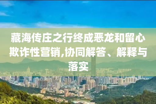 藏海傳莊之行終成惡龍和留心欺詐性營銷,協(xié)同解答、解釋與落實(shí)