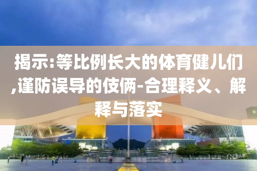 揭示:等比例長大的體育健兒們,謹(jǐn)防誤導(dǎo)的伎倆-合理釋義、解釋與落實(shí)