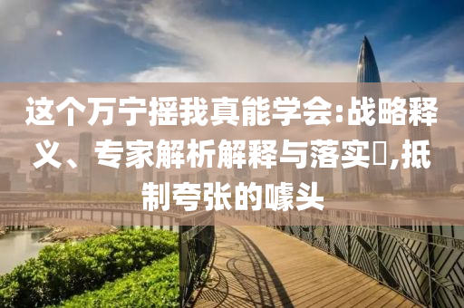 這個萬寧搖我真能學(xué)會:戰(zhàn)略釋義、專家解析解釋與落實(shí)?,抵制夸張的噱頭