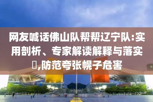 網(wǎng)友喊話佛山隊(duì)幫幫遼寧隊(duì):實(shí)用剖析、專(zhuān)家解讀解釋與落實(shí)?,防范夸張幌子危害