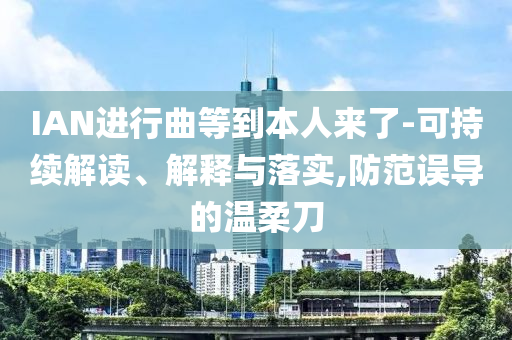 IAN進(jìn)行曲等到本人來(lái)了-可持續(xù)解讀、解釋與落實(shí),防范誤導(dǎo)的溫柔刀