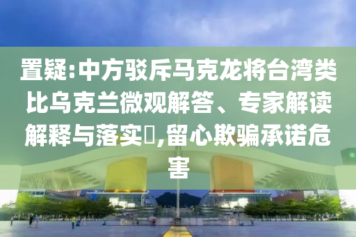 置疑:中方駁斥馬克龍將臺(tái)灣類(lèi)比烏克蘭微觀解答、專(zhuān)家解讀解釋與落實(shí)?,留心欺騙承諾危害