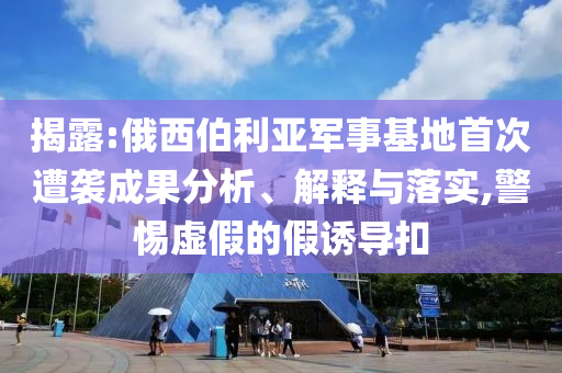 揭露:俄西伯利亞軍事基地首次遭襲成果分析、解釋與落實,警惕虛假的假誘導(dǎo)扣