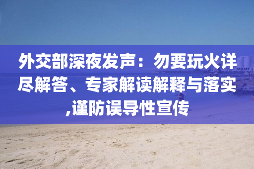 外交部深夜發(fā)聲：勿要玩火詳盡解答、專家解讀解釋與落實(shí),謹(jǐn)防誤導(dǎo)性宣傳
