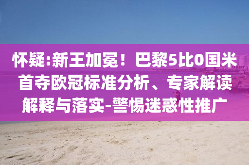 懷疑:新王加冕！巴黎5比0國米首奪歐冠標(biāo)準(zhǔn)分析、專家解讀解釋與落實(shí)-警惕迷惑性推廣