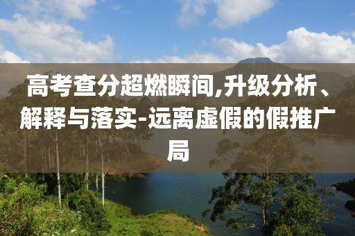 高考查分超燃瞬間,升級分析、解釋與落實-遠(yuǎn)離虛假的假推廣局