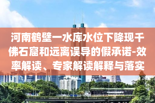 河南鶴壁一水庫水位下降現(xiàn)千佛石窟和遠(yuǎn)離誤導(dǎo)的假承諾-效率解讀、專家解讀解釋與落實(shí)