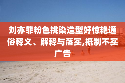 劉亦菲粉色挑染造型好驚艷通俗釋義、解釋與落實(shí),抵制不實(shí)廣告