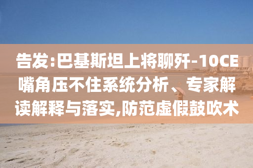 告發(fā):巴基斯坦上將聊殲-10CE嘴角壓不住系統(tǒng)分析、專家解讀解釋與落實(shí),防范虛假鼓吹術(shù)