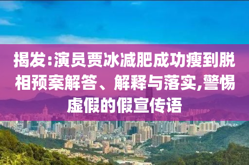 揭發(fā):演員賈冰減肥成功瘦到脫相預(yù)案解答、解釋與落實,警惕虛假的假宣傳語