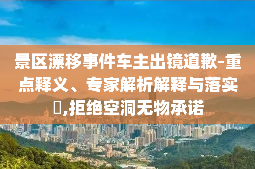 景區(qū)漂移事件車主出鏡道歉-重點釋義、專家解析解釋與落實?,拒絕空洞無物承諾