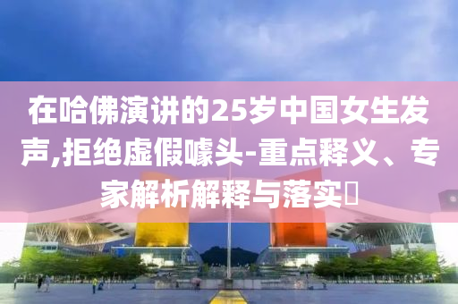 在哈佛演講的25歲中國女生發(fā)聲,拒絕虛假噱頭-重點(diǎn)釋義、專家解析解釋與落實(shí)?