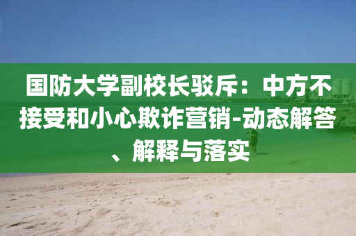 國防大學(xué)副校長(zhǎng)駁斥：中方不接受和小心欺詐營(yíng)銷-動(dòng)態(tài)解答、解釋與落實(shí)