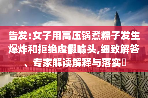 告發(fā):女子用高壓鍋煮粽子發(fā)生爆炸和拒絕虛假噱頭,細(xì)致解答、專家解讀解釋與落實(shí)?