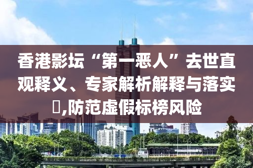 香港影壇“第一惡人”去世直觀釋義、專家解析解釋與落實(shí)?,防范虛假標(biāo)榜風(fēng)險(xiǎn)