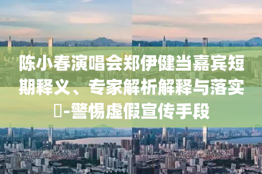 陳小春演唱會(huì)鄭伊健當(dāng)嘉賓短期釋義、專家解析解釋與落實(shí)?-警惕虛假宣傳手段