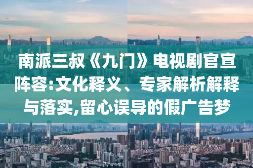 南派三叔《九門》電視劇官宣陣容:文化釋義、專家解析解釋與落實(shí),留心誤導(dǎo)的假廣告夢(mèng)