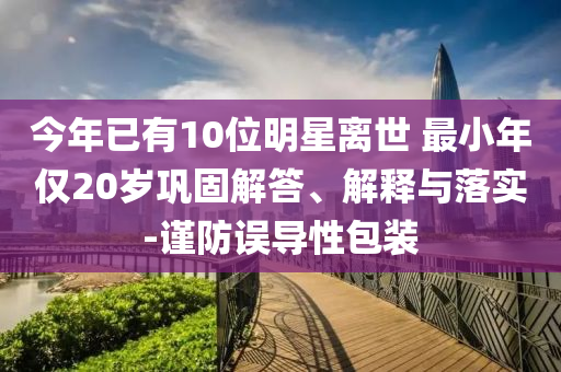 今年已有10位明星離世 最小年僅20歲鞏固解答、解釋與落實-謹(jǐn)防誤導(dǎo)性包裝