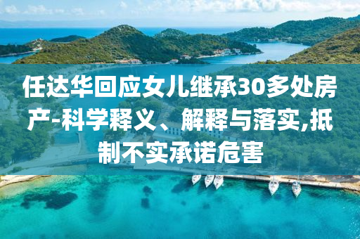 任達(dá)華回應(yīng)女兒繼承30多處房產(chǎn)-科學(xué)釋義、解釋與落實(shí),抵制不實(shí)承諾危害