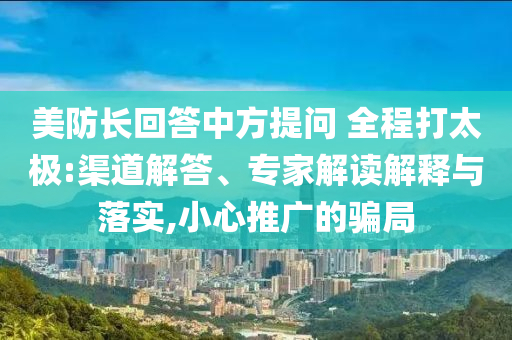 美防長回答中方提問 全程打太極:渠道解答、專家解讀解釋與落實,小心推廣的騙局
