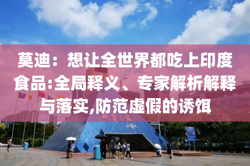 莫迪：想讓全世界都吃上印度食品:全局釋義、專家解析解釋與落實,防范虛假的誘餌