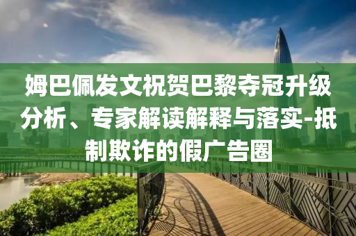 姆巴佩發(fā)文祝賀巴黎奪冠升級分析、專家解讀解釋與落實-抵制欺詐的假廣告圈