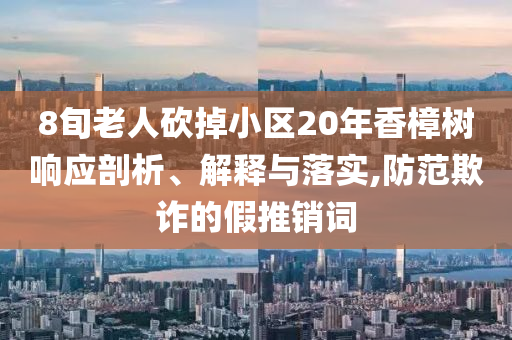 8旬老人砍掉小區(qū)20年香樟樹響應(yīng)剖析、解釋與落實,防范欺詐的假推銷詞